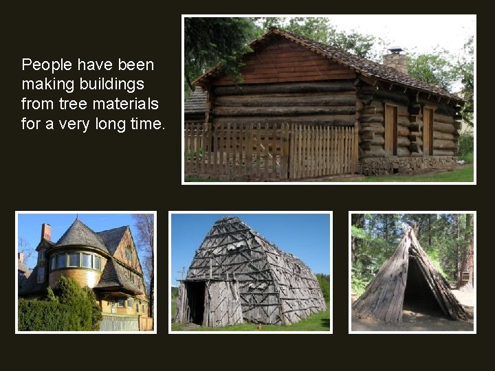 People have been making buildings from tree materials for a very long time. 