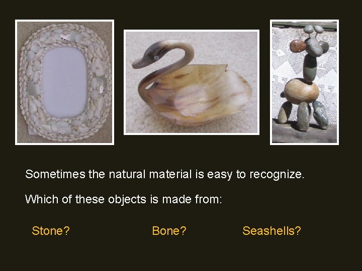 Sometimes the natural material is easy to recognize. Which of these objects is made