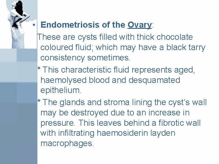  • Endometriosis of the Ovary: These are cysts filled with thick chocolate coloured