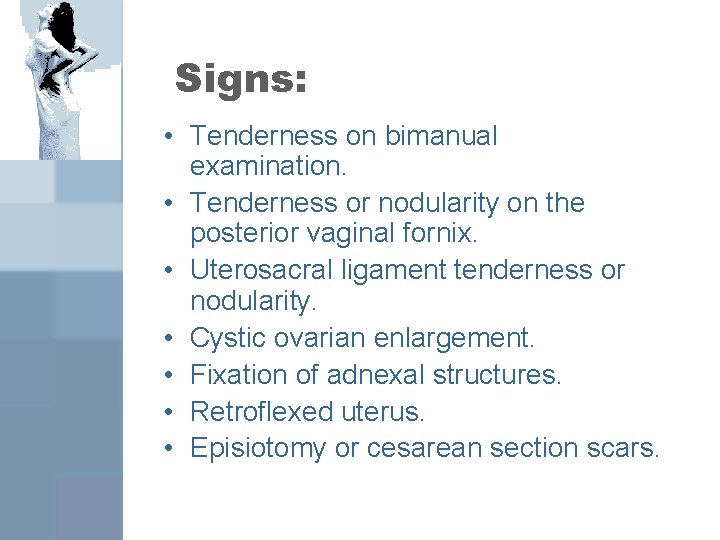 Signs: • Tenderness on bimanual examination. • Tenderness or nodularity on the posterior vaginal