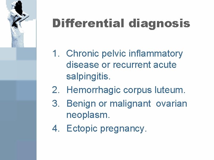 Differential diagnosis 1. Chronic pelvic inflammatory disease or recurrent acute salpingitis. 2. Hemorrhagic corpus