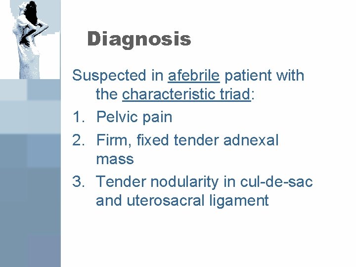 Diagnosis Suspected in afebrile patient with the characteristic triad: 1. Pelvic pain 2. Firm,