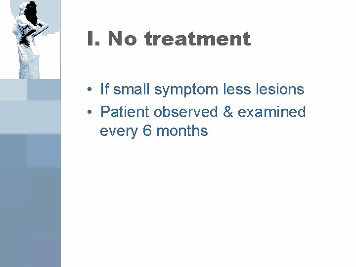 I. No treatment • If small symptom less lesions • Patient observed & examined