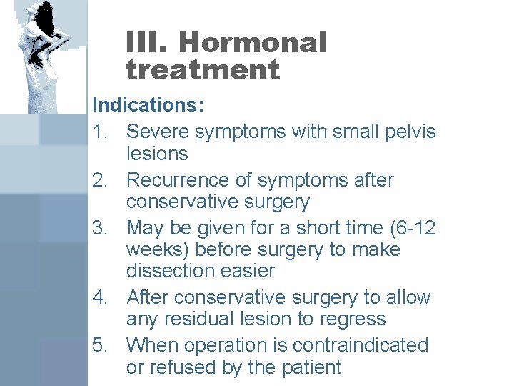 III. Hormonal treatment Indications: 1. Severe symptoms with small pelvis lesions 2. Recurrence of