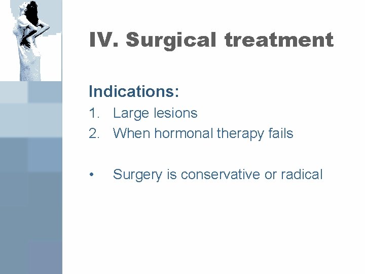 IV. Surgical treatment Indications: 1. Large lesions 2. When hormonal therapy fails • Surgery