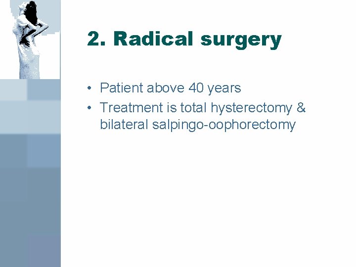 2. Radical surgery • Patient above 40 years • Treatment is total hysterectomy &
