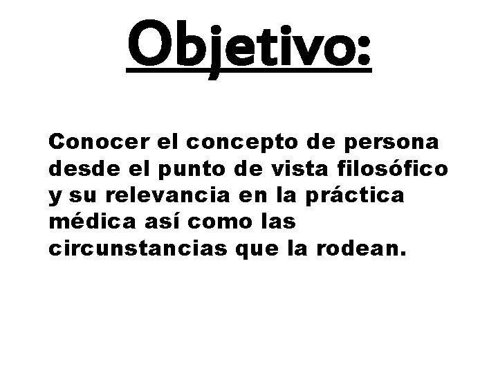 Objetivo: Conocer el concepto de persona desde el punto de vista filosófico y su