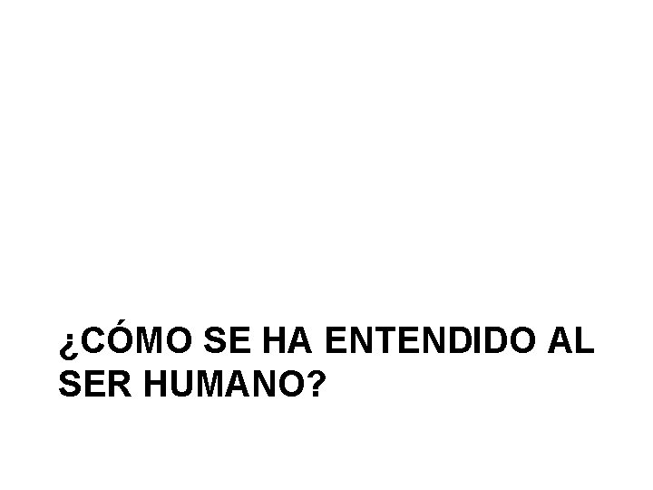 ¿CÓMO SE HA ENTENDIDO AL SER HUMANO? 