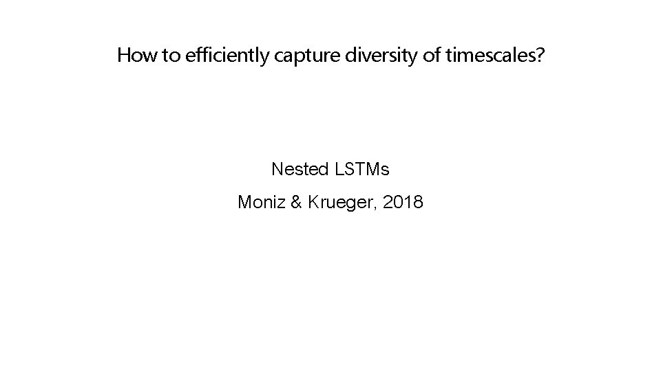 How to efficiently capture diversity of timescales? Nested LSTMs Moniz & Krueger, 2018 