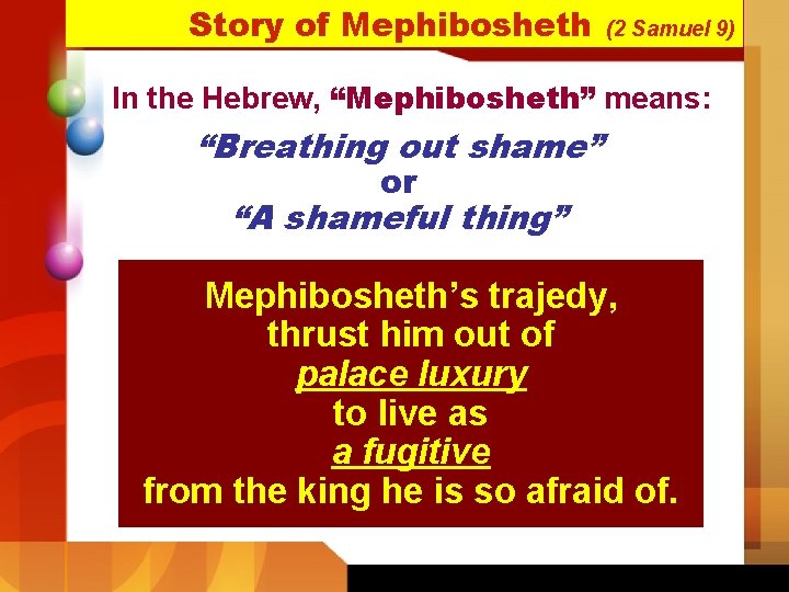 Story of Mephibosheth (2 Samuel 9) In the Hebrew, “Mephibosheth” means: “Breathing out shame” Story of Mephibosheth (2 Samuel 9) In the Hebrew, “Mephibosheth” means: “Breathing out shame”