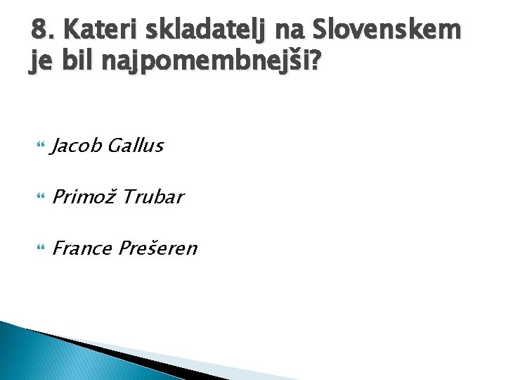 8. Kateri skladatelj na Slovenskem je bil najpomembnejši? Jacob Gallus Primož Trubar France Prešeren