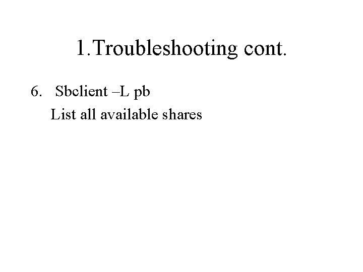 1. Troubleshooting cont. 6. Sbclient –L pb List all available shares 
