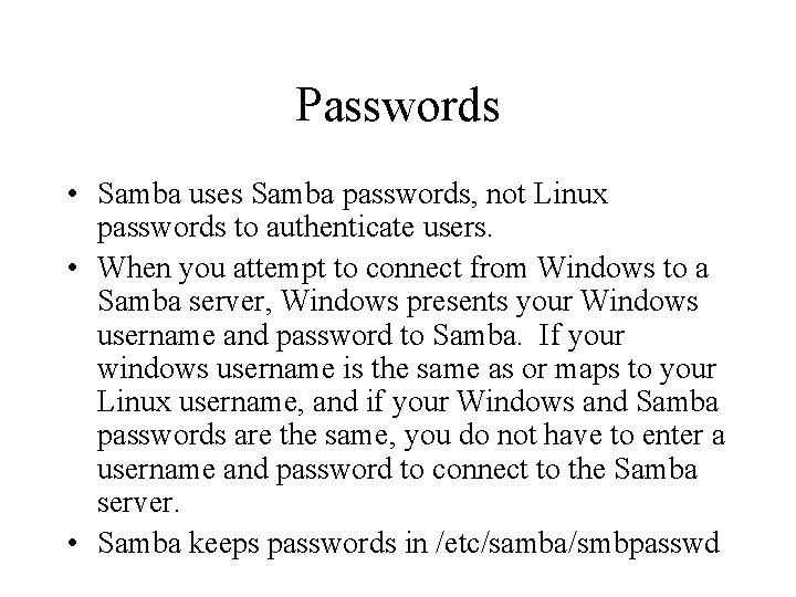 Passwords • Samba uses Samba passwords, not Linux passwords to authenticate users. • When