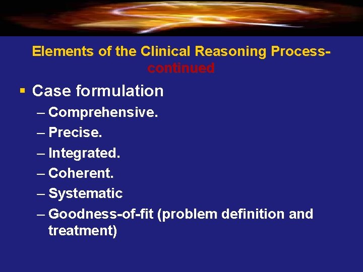 Elements of the Clinical Reasoning Processcontinued § Case formulation – Comprehensive. – Precise. –