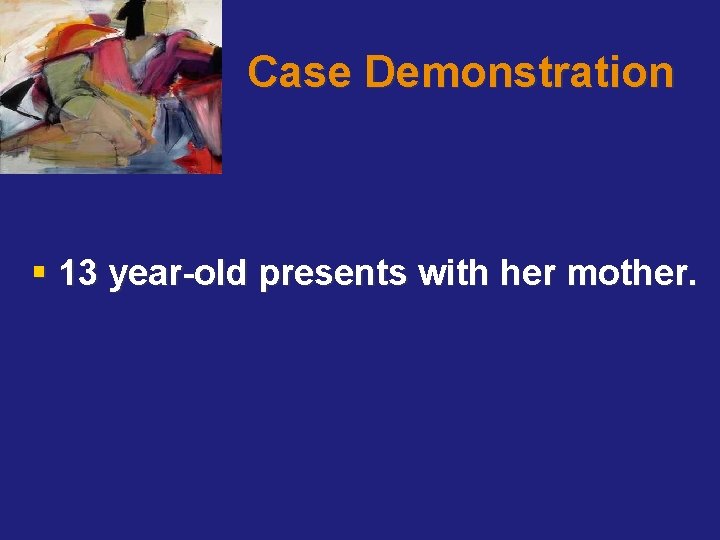 Case Demonstration § 13 year-old presents with her mother. 