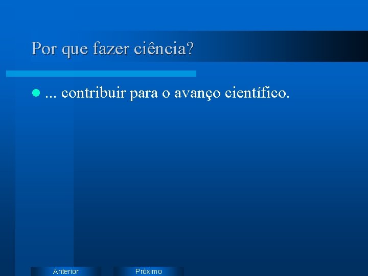 Por que fazer ciência? l. . . contribuir para o avanço científico. Anterior Próximo