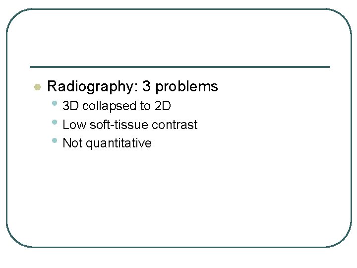 l Radiography: 3 problems • 3 D collapsed to 2 D • Low soft-tissue l Radiography: 3 problems • 3 D collapsed to 2 D • Low soft-tissue