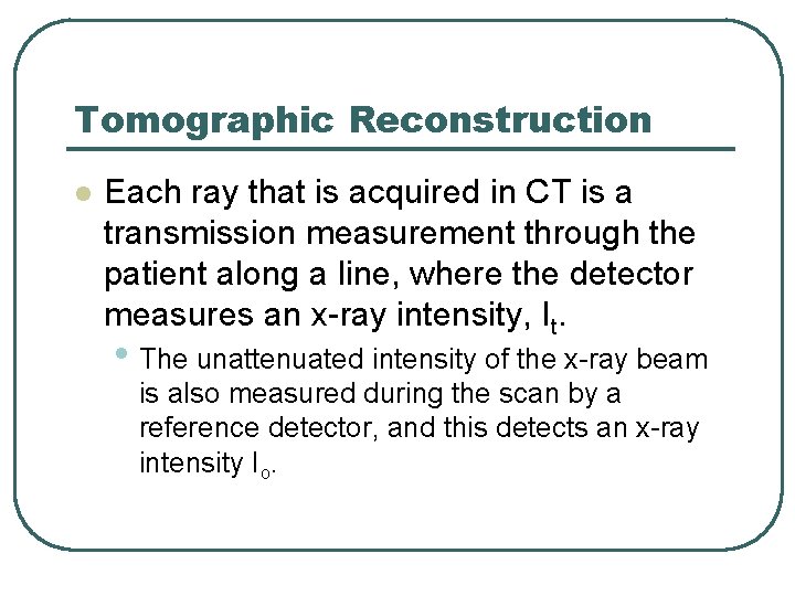 Tomographic Reconstruction l Each ray that is acquired in CT is a transmission measurement Tomographic Reconstruction l Each ray that is acquired in CT is a transmission measurement