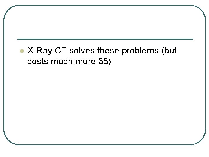 l X-Ray CT solves these problems (but costs much more $$) l X-Ray CT solves these problems (but costs much more $$)