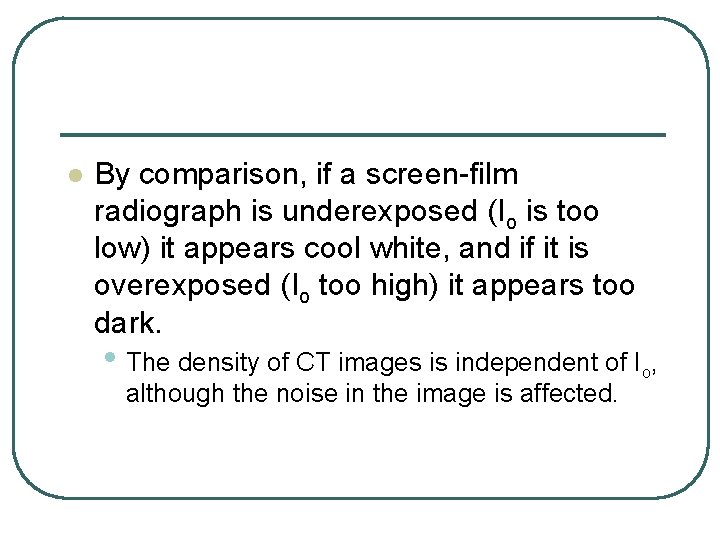 l By comparison, if a screen-film radiograph is underexposed (Io is too low) it l By comparison, if a screen-film radiograph is underexposed (Io is too low) it