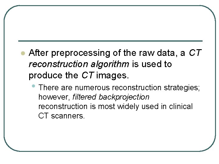 l After preprocessing of the raw data, a CT reconstruction algorithm is used to l After preprocessing of the raw data, a CT reconstruction algorithm is used to