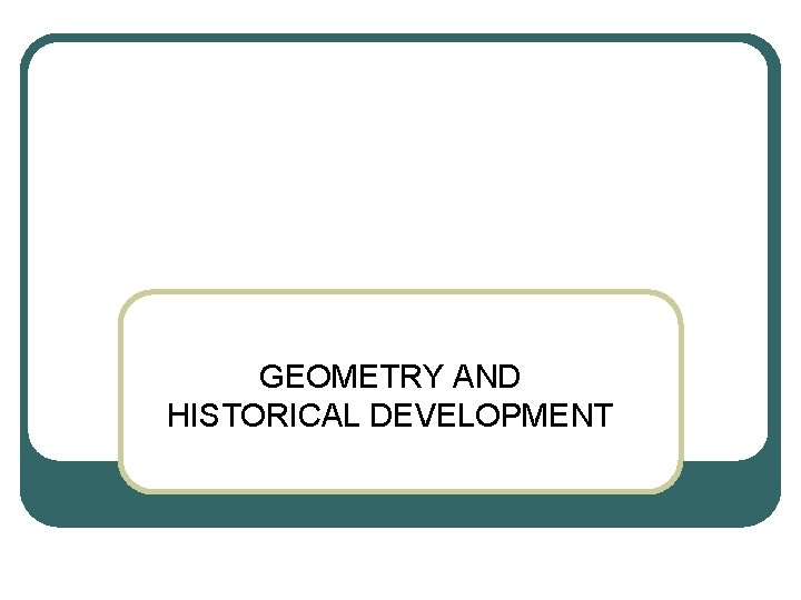 GEOMETRY AND HISTORICAL DEVELOPMENT GEOMETRY AND HISTORICAL DEVELOPMENT