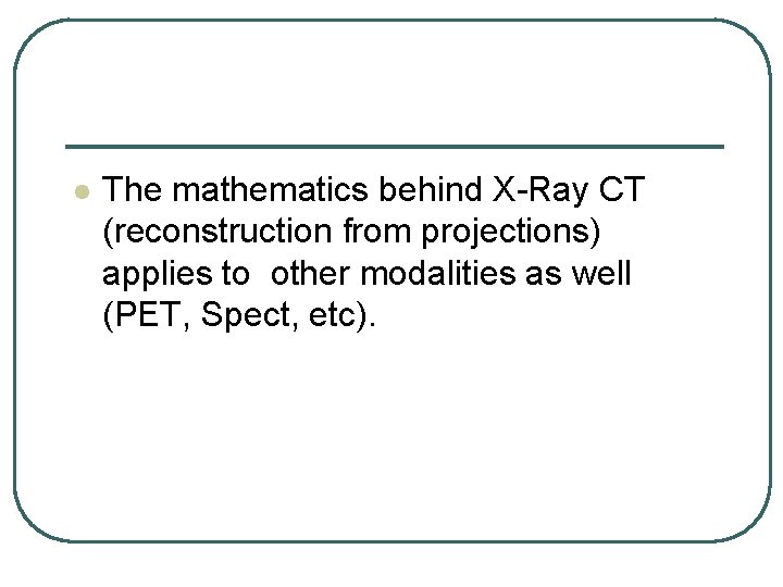 l The mathematics behind X-Ray CT (reconstruction from projections) applies to other modalities as l The mathematics behind X-Ray CT (reconstruction from projections) applies to other modalities as