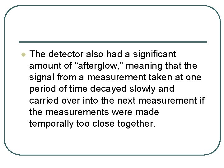 l The detector also had a significant amount of “afterglow, ” meaning that the l The detector also had a significant amount of “afterglow, ” meaning that the