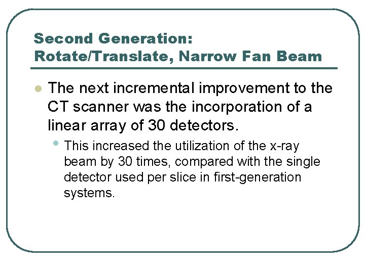 Second Generation: Rotate/Translate, Narrow Fan Beam l The next incremental improvement to the CT Second Generation: Rotate/Translate, Narrow Fan Beam l The next incremental improvement to the CT