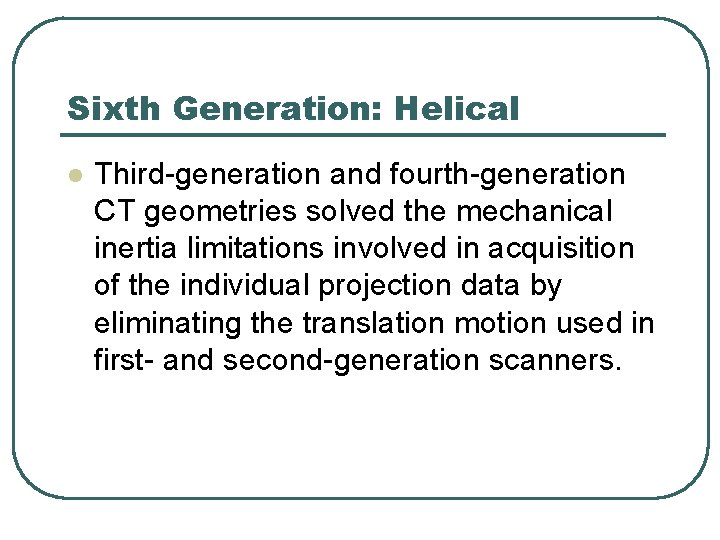 Sixth Generation: Helical l Third-generation and fourth-generation CT geometries solved the mechanical inertia limitations Sixth Generation: Helical l Third-generation and fourth-generation CT geometries solved the mechanical inertia limitations