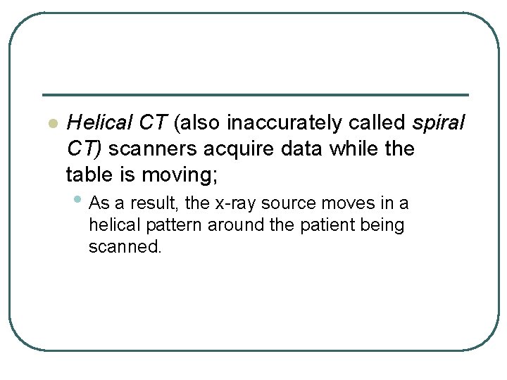 l Helical CT (also inaccurately called spiral CT) scanners acquire data while the table l Helical CT (also inaccurately called spiral CT) scanners acquire data while the table