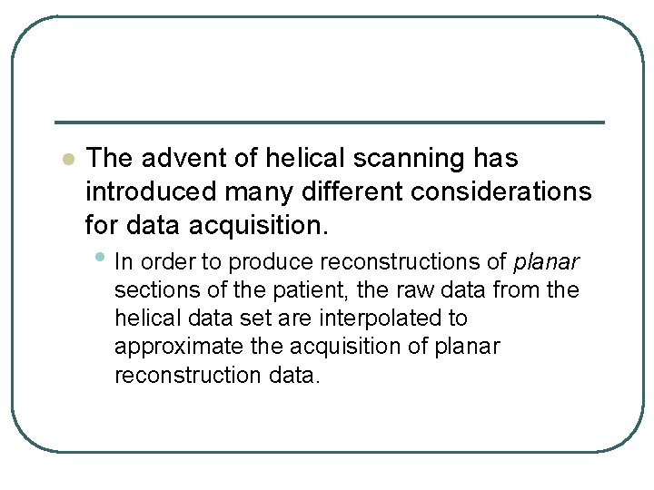 l The advent of helical scanning has introduced many different considerations for data acquisition. l The advent of helical scanning has introduced many different considerations for data acquisition.