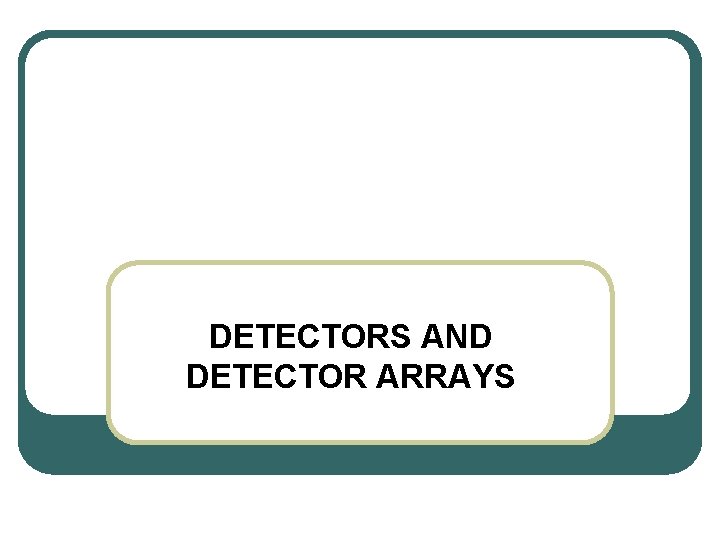 DETECTORS AND DETECTOR ARRAYS DETECTORS AND DETECTOR ARRAYS