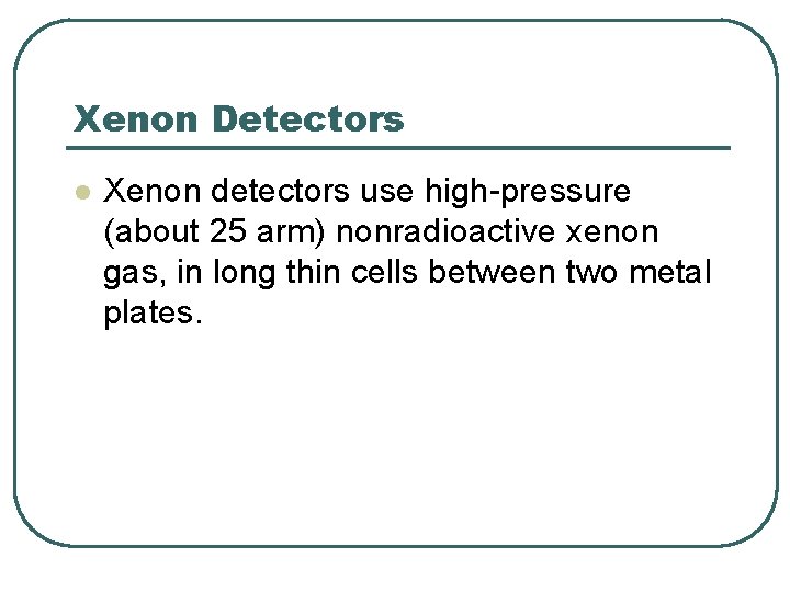 Xenon Detectors l Xenon detectors use high-pressure (about 25 arm) nonradioactive xenon gas, in Xenon Detectors l Xenon detectors use high-pressure (about 25 arm) nonradioactive xenon gas, in