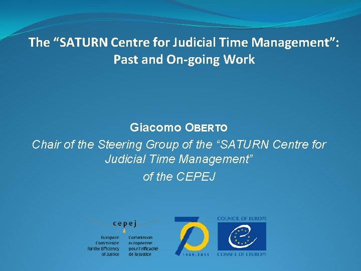 The “SATURN Centre for Judicial Time Management”: Past and On-going Work Giacomo OBERTO Chair