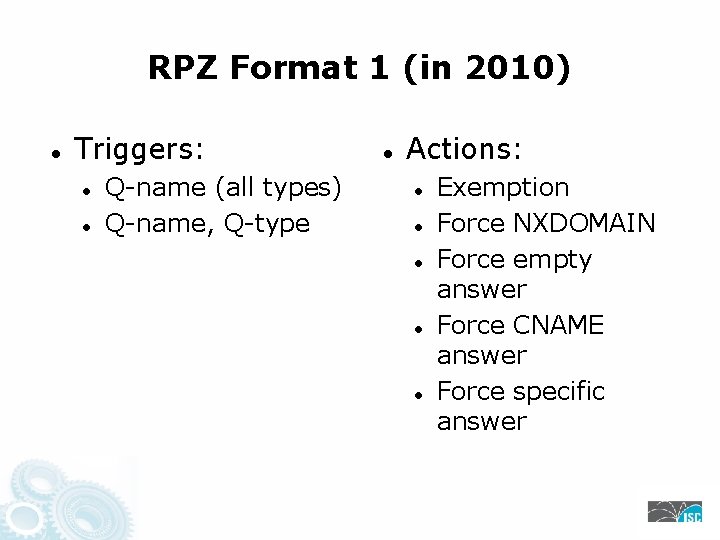 RPZ Format 1 (in 2010) Triggers: Q-name (all types) Q-name, Q-type Actions: Exemption Force