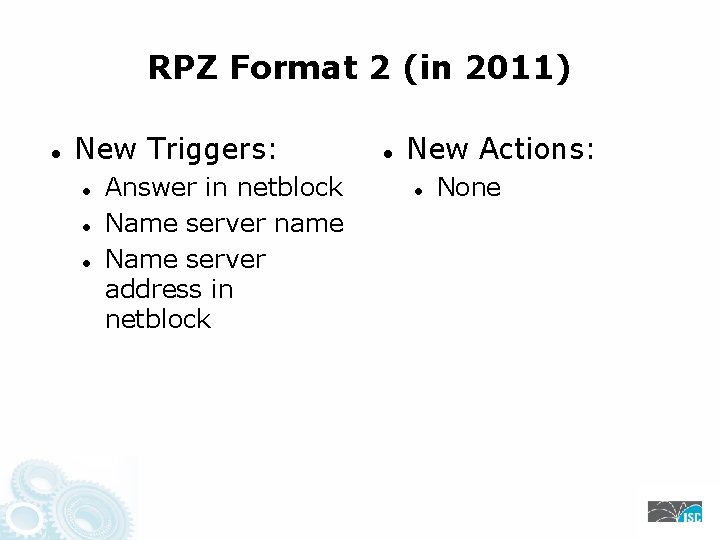 RPZ Format 2 (in 2011) New Triggers: Answer in netblock Name server name Name