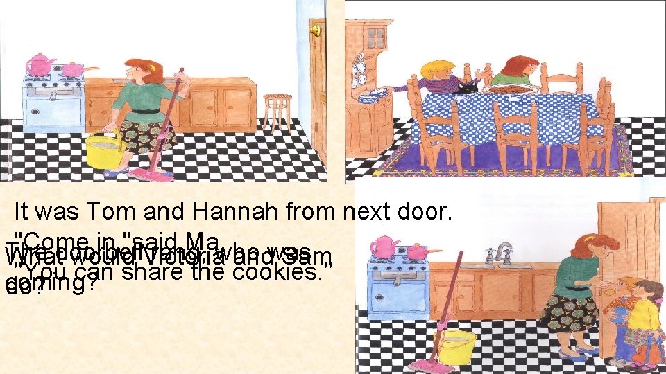 It was Tom and Hannah from next door. "Come in, "said Ma. who was