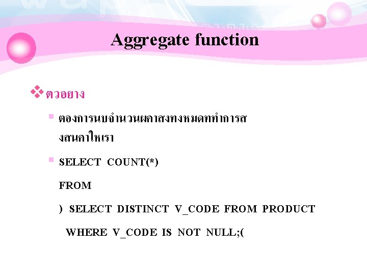 Aggregate function vตวอยาง § ตองการนบจำนวนผคาสงทงหมดททำการส งสนคาใหเรา § SELECT COUNT(*) FROM ) SELECT DISTINCT V_CODE