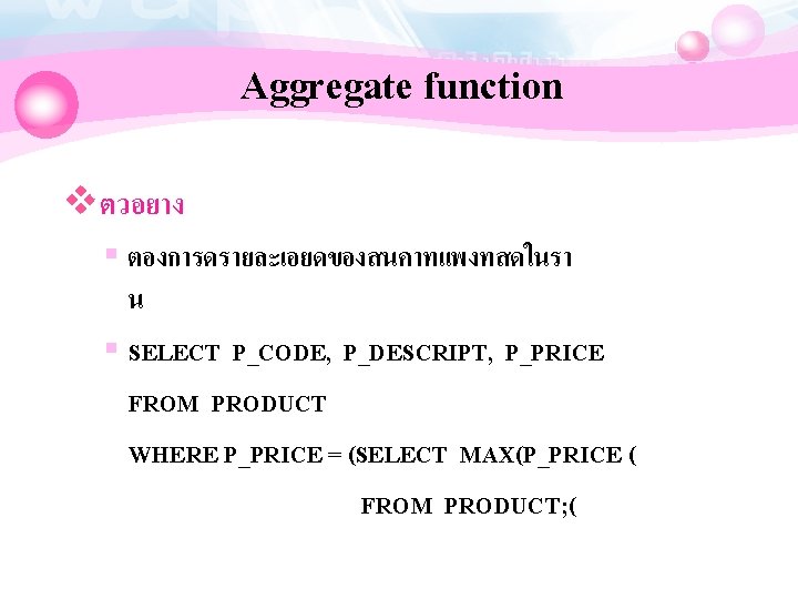 Aggregate function vตวอยาง § ตองการดรายละเอยดของสนคาทแพงทสดในรา น § SELECT P_CODE, P_DESCRIPT, P_PRICE FROM PRODUCT WHERE