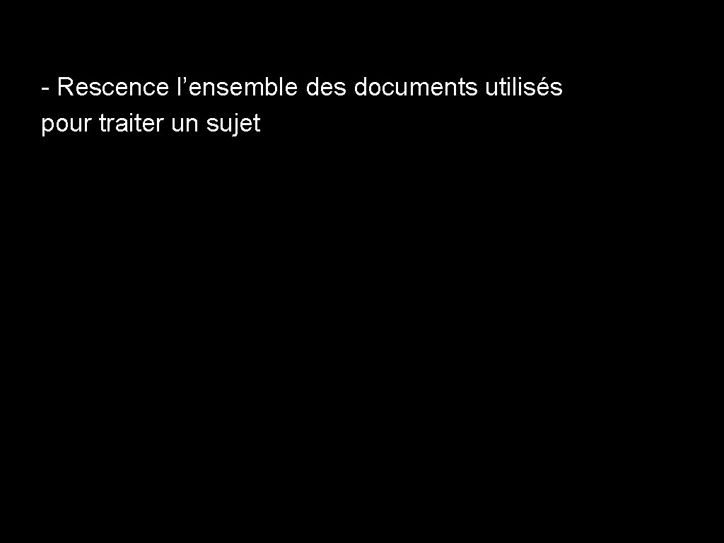 - Rescence l’ensemble des documents utilisés pour traiter un sujet 