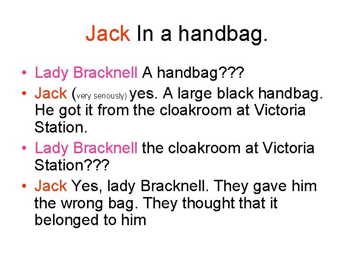 Jack In a handbag. • Lady Bracknell A handbag? ? ? • Jack (very