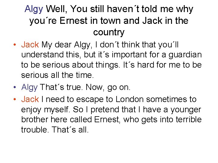 Algy Well, You still haven´t told me why you´re Ernest in town and Jack