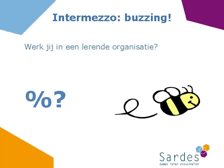 Intermezzo: buzzing! Werk jij in een lerende organisatie? %? 