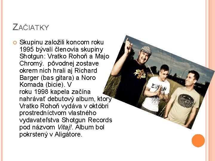 ZAČIATKY Skupinu založili koncom roku 1995 bývalí členovia skupiny Shotgun: Vratko Rohoň a Majo