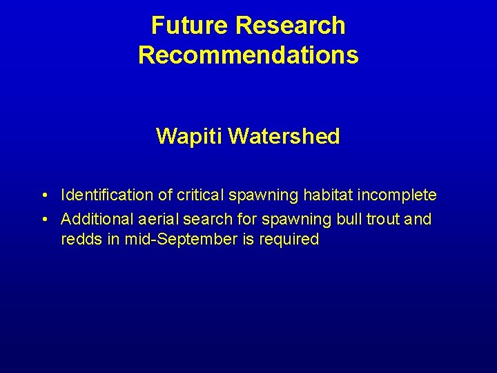 Future Research Recommendations Wapiti Watershed • Identification of critical spawning habitat incomplete • Additional