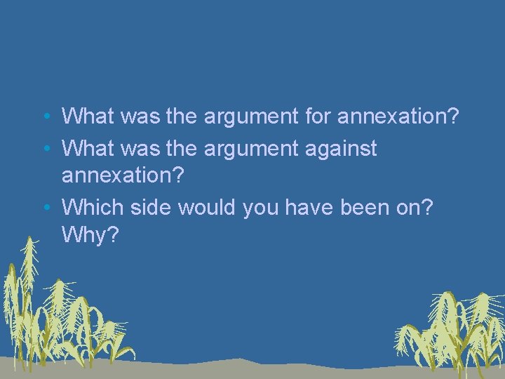  • What was the argument for annexation? • What was the argument against