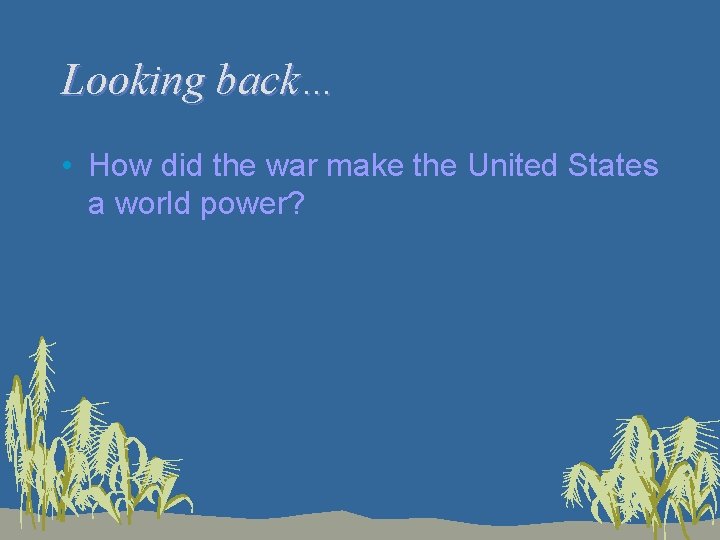 Looking back… • How did the war make the United States a world power?