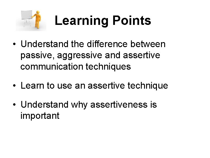 Learning Points • Understand the difference between passive, aggressive and assertive communication techniques •