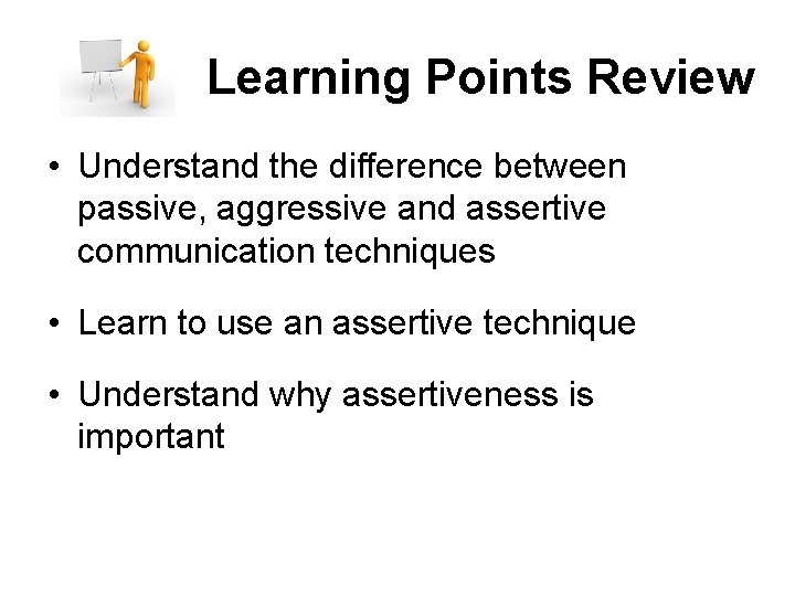 Learning Points Review • Understand the difference between passive, aggressive and assertive communication techniques